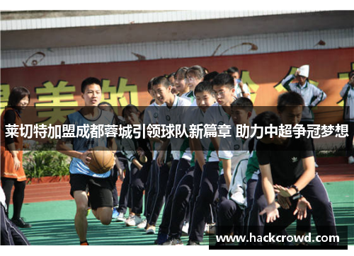莱切特加盟成都蓉城引领球队新篇章 助力中超争冠梦想